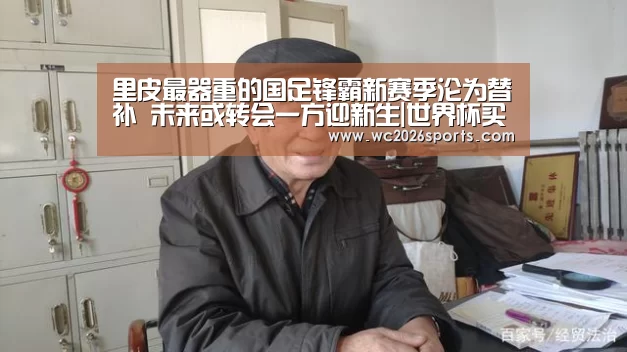 里皮最器重的国足锋霸新赛季沦为替补 未来或转会一方迎新生|世界杯买球(图1) 竞猜攻略