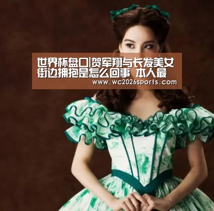 世界杯盘口|贺军翔与长发美女街边拥抱是怎么回事 本人最新回应(图1) 世界杯盘口