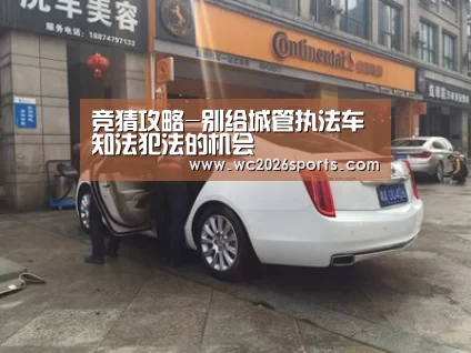 竞猜攻略-别给城管执法车知法犯法的机会(图2) 世界杯买球