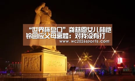 “世界杯盘口”龚慈恩女儿林恺铃回应父母离婚:对我没有打击(图2) 世界杯买球