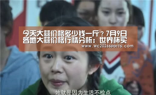 今天大蒜价格多少钱一斤?7月9日各地大蒜价格行情分析:世界杯买球(图2) 竞猜攻略