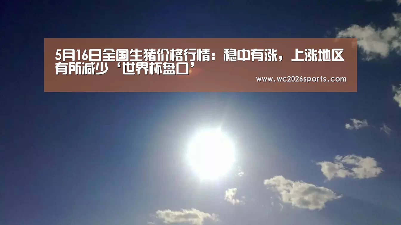 5月16日全国生猪价格行情:稳中有涨,上涨地区有所减少‘世界杯盘口’(图1) 世界杯盘口