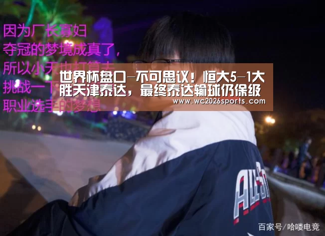 世界杯盘口-不可思议!恒大5-1大胜天津泰达,最终泰达输球仍保级成功(图1) 世界杯买球